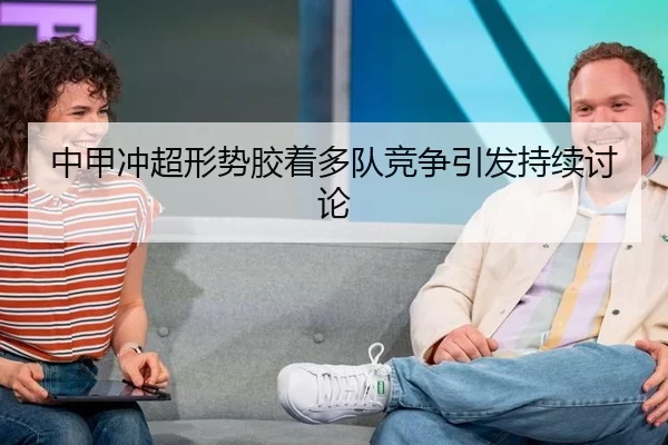 中甲冲超形势胶着多队竞争引发持续讨论